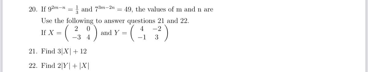 20. If 92m-n
and 73m-2n
= 49, the values of m and n are
=
Use the following to answer questions 21 and 22.
2
4
-2
If X =
and Y
-3 4
-1
3
21. Find 3|X|+ 12
22. Find 2|Y|+ |X|
