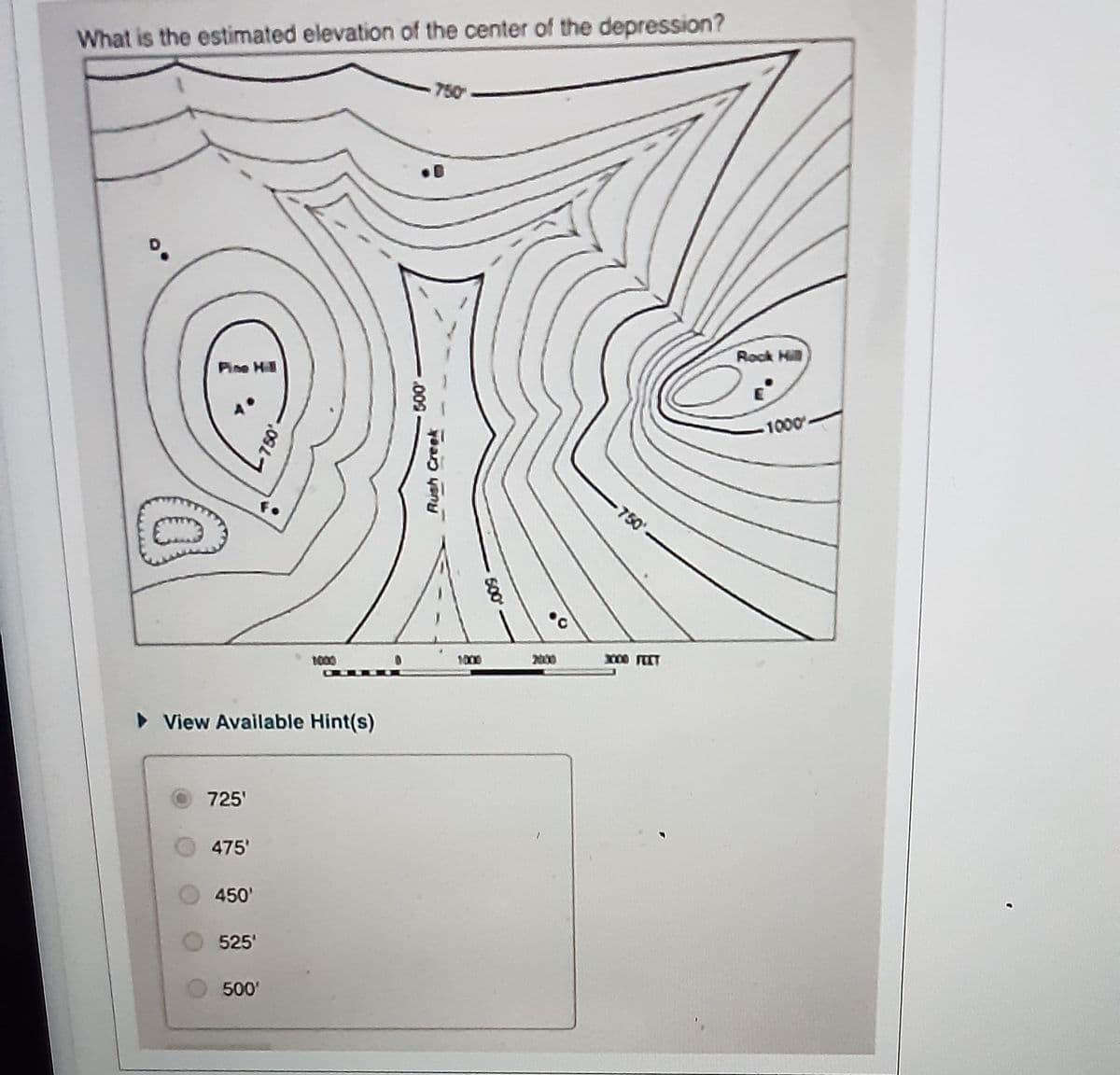 What is the estimated elevation of the center of the depression?
Pine Hill
725'
View Available Hint(s)
475'
450'
525'
750
500'
1000
500
750
Rush Creek
500
2000
750
2000 FEET
Rock Hill
-1000