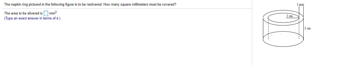 The napkin ring pictured in the following figure is to be resilvered. How many square millimeters must be covered?
The area to be silvered isO mm²
3 сm
(Type an exact answer in terms of 1.)
3 ст
