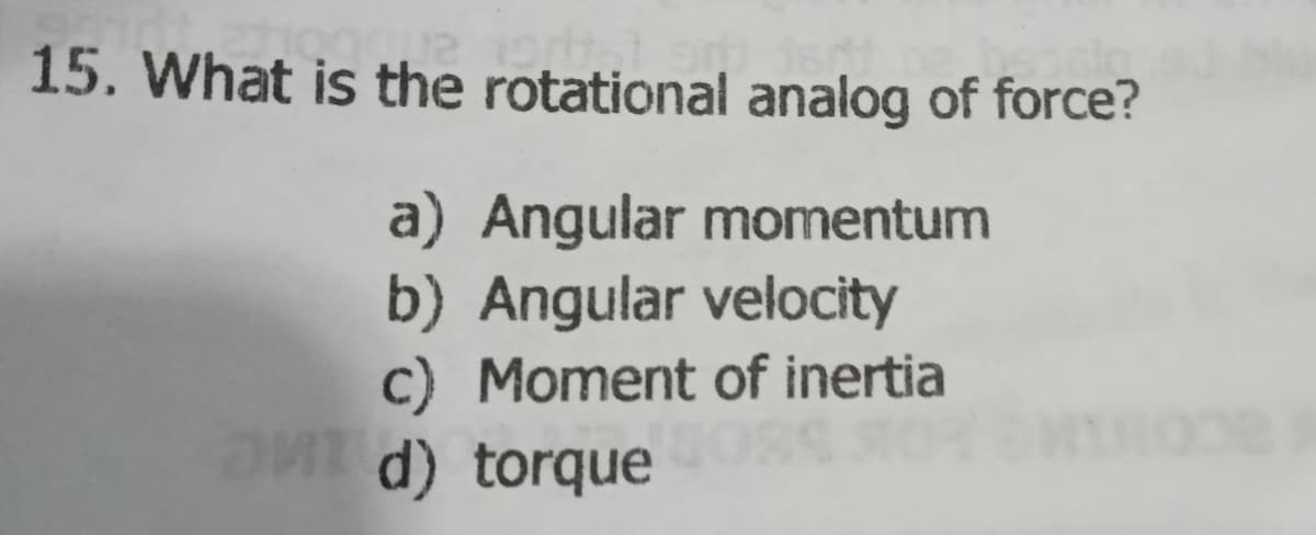 15. What is the rotational analog of force?
a) Angular momentum
b) Angular velocity
c) Moment of inertia
d) torque
