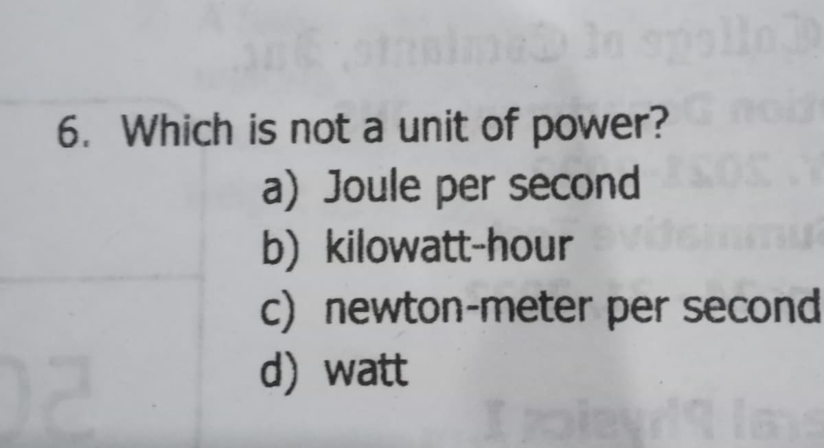 6. Which is not a unit of power?
a) Joule per second
b) kilowatt-hour
c) newton-meter per second
d) watt
In
