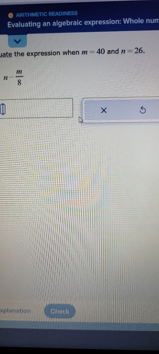ARITHMETIC READINESS
Evaluating an algebraic expression: Whole num
ate the expression when m = 40 and n = 26.
n
11
8
xplanation
Check
X