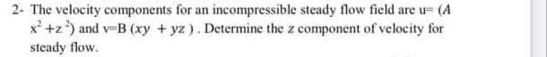 2- The velocity components for an incompressible steady flow field are u= (A
x* +z) and v-B (xy + yz). Determine the z component of velocity for
steady flow.
