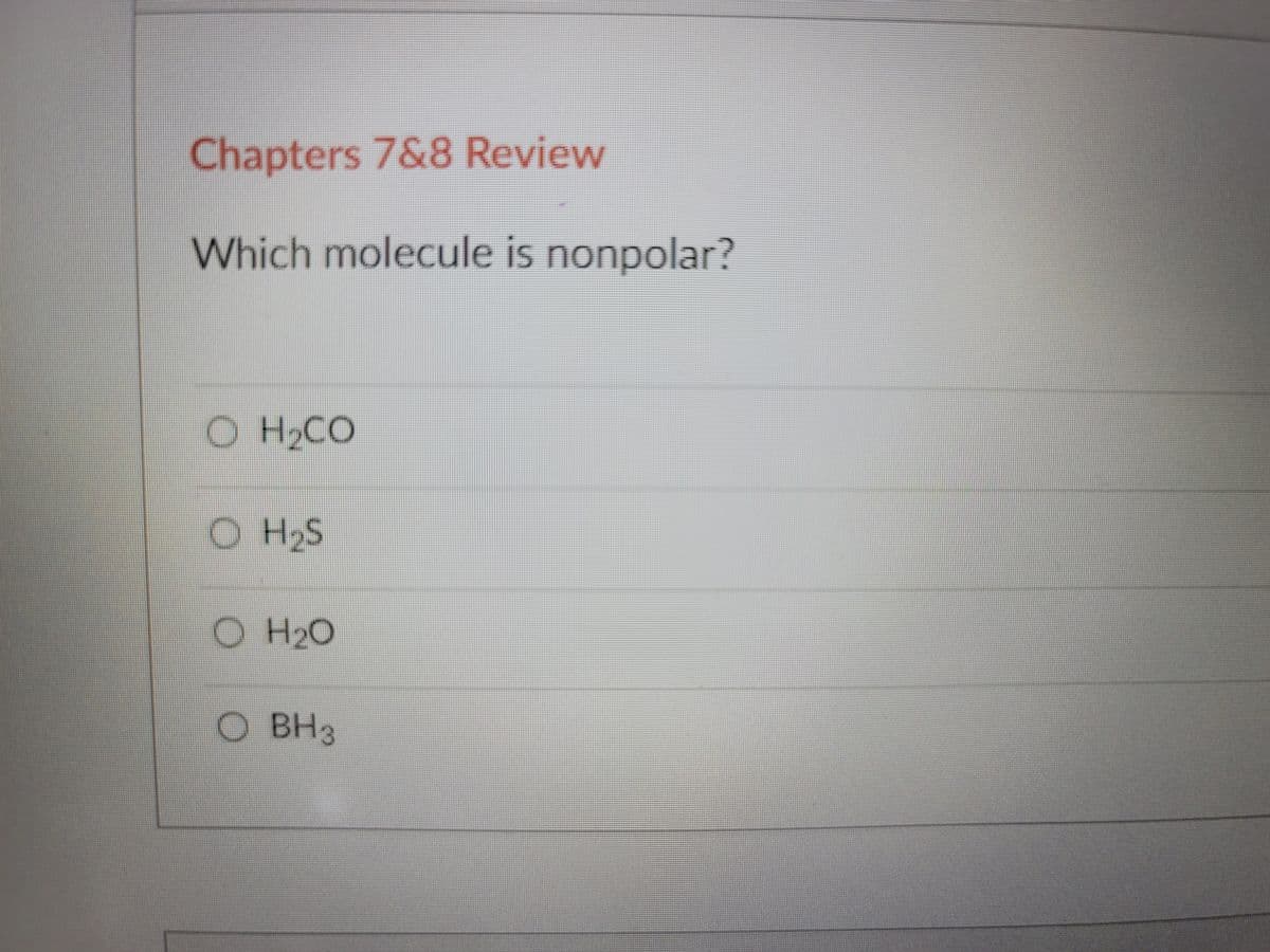 Chapters 7&8 Review
Which molecule is nonpolar?
O H2CO
O H2S
O H20
О ВНз
