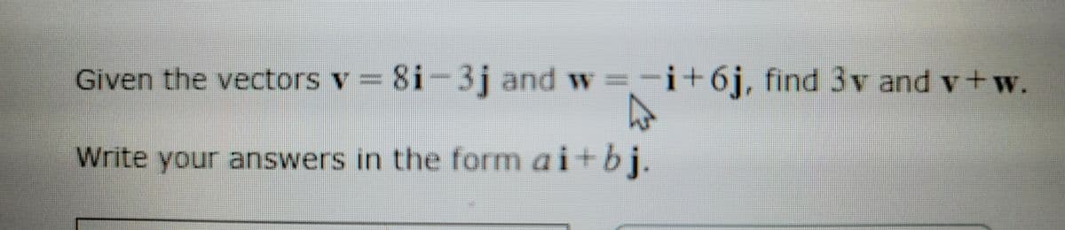 Given the vectors v = 8i-3j and w =-i+6j, find 3v and v+w.
Write your answers in the form a i+ b j.
