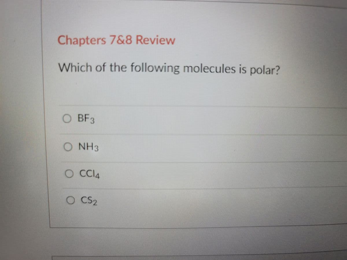 Chapters 7&8 Review
Which of the following molecules is polar?
O BF3
O NH3
CCI4
O CS2
