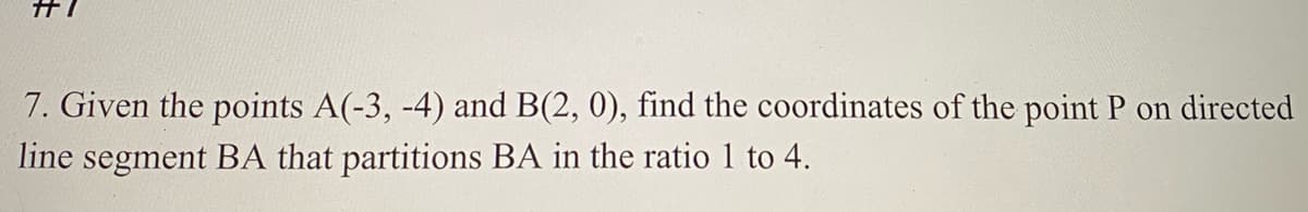 7. Given the points A(-3, -4) and B(2, 0), find the coordinates of the point P on directed
line segment BA that partitions BA in the ratio 1 to 4.
