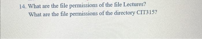 14. What are the file permissions of the file Lectures?
What are the file permissions of the directory CIT315?
