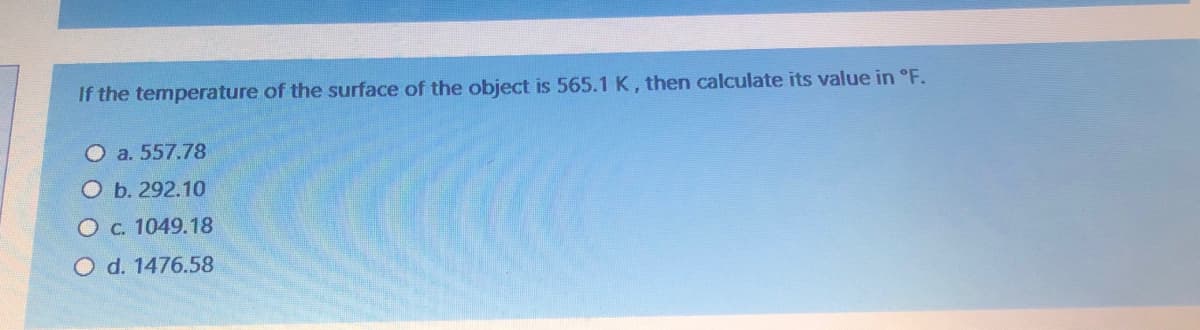 If the temperature of the surface of the object is 565.1K, then calculate its value in °F.
O a. 557.78
O b. 292.10
Oc. 1049.18
O d. 1476.58
