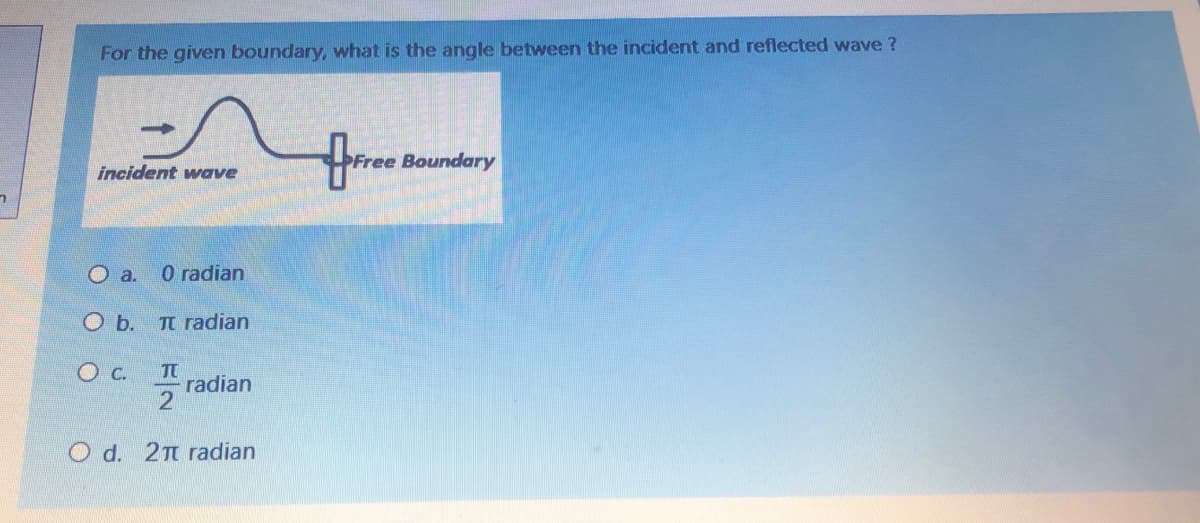 For the given boundary, what is the angle between the incident and reflected wave ?
ee Boundary
incident wave
O a.
O radian
O b.
TT radian
Ос.
TT
radian
O d. 2T radian
