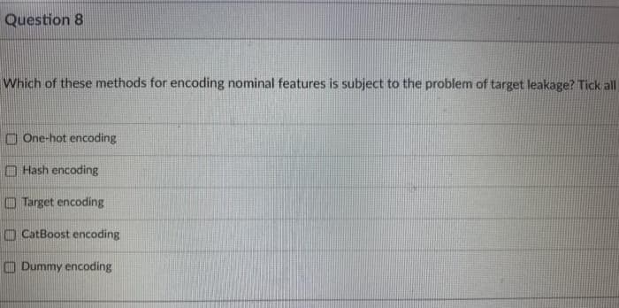 Question 8
Which of these methods for encoding nominal features is subject to the problem of target leakage? Tick all
O One-hot encoding
O Hash encoding
O Target encoding
O CatBoost encoding
O Dummy encoding
