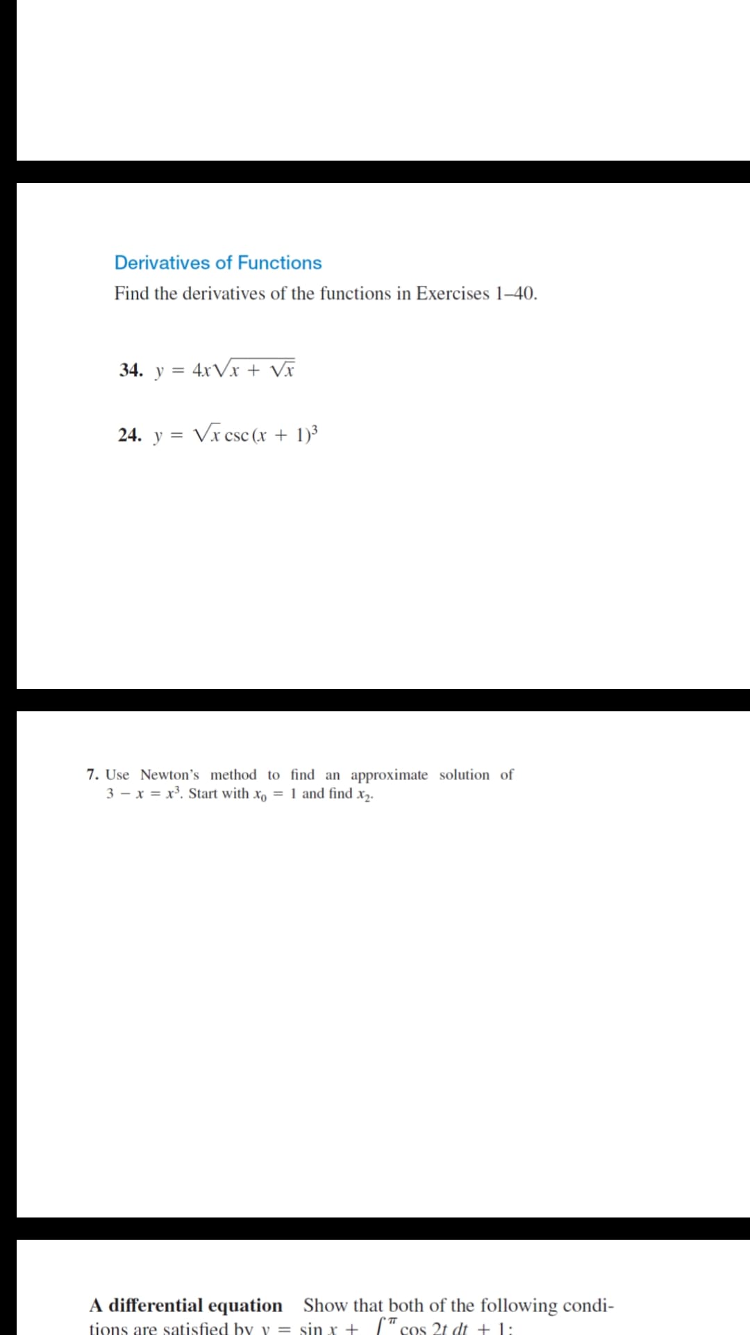 Derivatives of Functions
Find the derivatives of the functions in Exercises 1–40.
34. y = 4xVx + Vã
24. y = Vx csc (x + 1)³
7. Use Newton's method to find an approximate solution of
3 - x = x³. Start with xo = 1 and find x2.
A differential equation
Show that both of the following condi-
tions are satisfied by y = sin x + 1" cos 2t dt + 1:
