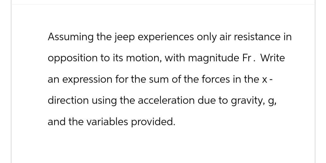 Assuming the jeep experiences only air resistance in
opposition to its motion, with magnitude Fr. Write
an expression for the sum of the forces in the x-
direction using the acceleration due to gravity, g,
and the variables provided.