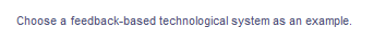 Choose a feedback-based technological system as an example.
