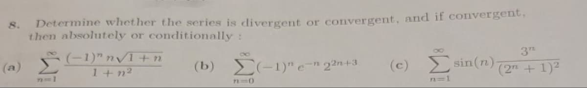 8. Determine whether the series is divergent or convergent, and if convergent,
then absolutely or conditionally :
(b)
(a)
n=1
(-1)" n√1+n
1+ n²
Σ(-1)" en 22n+3 (0) Σ sin(n)
n=1
710
37.
(2 + 1)²