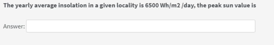 The yearly average insolation in a given locality is 6500 Wh/m2/day, the peak sun value is
Answer: