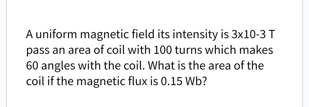 A uniform magnetic field its intensity is 3x10-3 T
pass an area of coil with 100 turns which makes
60 angles with the coil. What is the area of the
coil if the magnetic flux is 0.15 Wb?