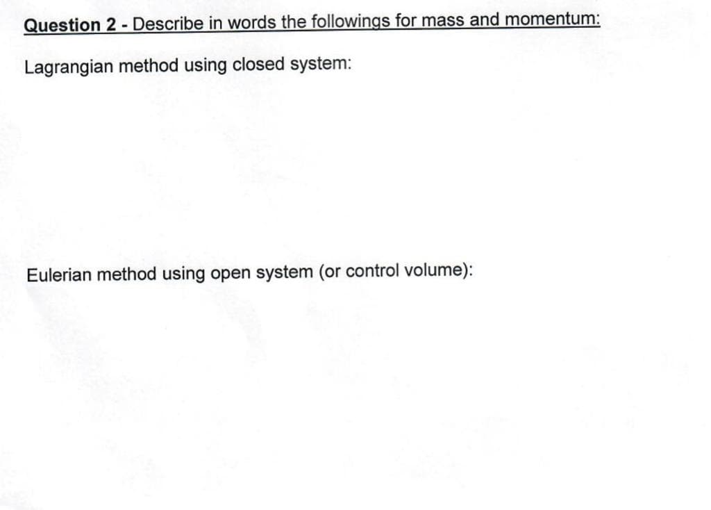 Question 2 - Describe in words the followings for mass and momentum:
Lagrangian method using closed system:
Eulerian method using open system (or control volume):
