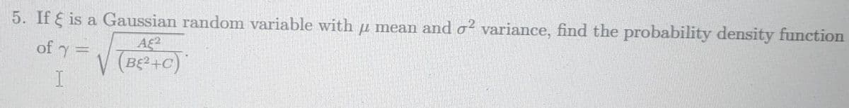 5. If E is a Gaussian random variable with u mean and o? variance, find the probability density function
of y =
V (BE +C)
