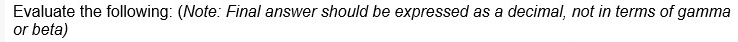 Evaluate the following: (Note: Final answer should be expressed as a decimal, not in terms of gamma
or beta)