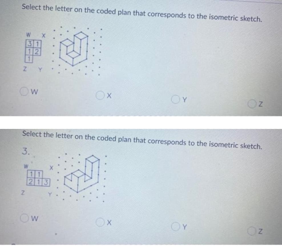 Select the letter on the coded plan that corresponds to the isometric sketch.
31
12
Y.
OY
Oz
Select the letter on the coded plan that corresponds to the isometric sketch.
3.
W
11
213
Ow
OY
