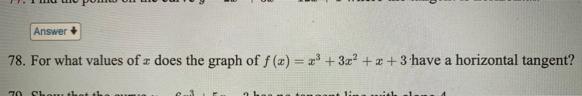 Answer +
78. For what values of a does the graph of f (a) = x³ + 3x? + x + 3 have a horizontal tangent?
Show +het the
ant lie
