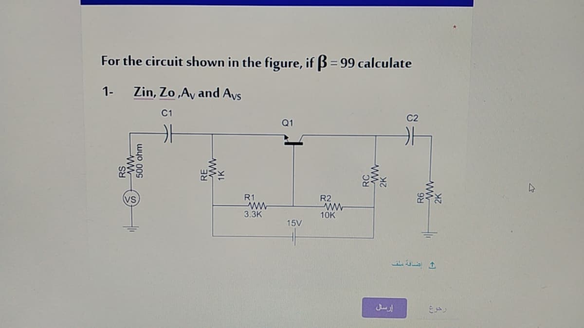 For the circuit shown in the figure, if B = 99 calculate
1-
Zin, Zo ,Ay and Avs
C1
C2
Q1
R1
R2
3.3К
10K
15V
500 ohm
RE
1K
ww.
2K
