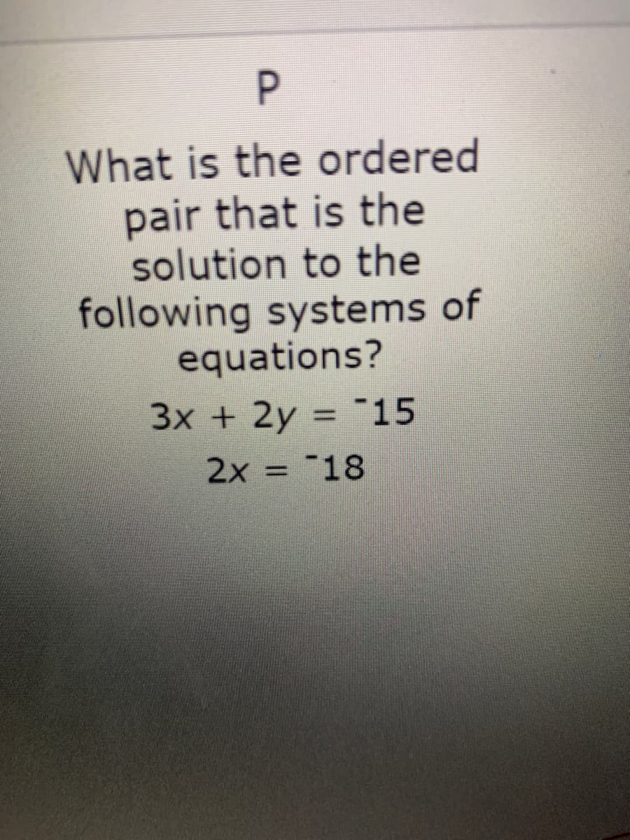 P.
What is the ordered
pair that is the
solution to the
following systems of
equations?
3x + 2y = 15
2x = "18
