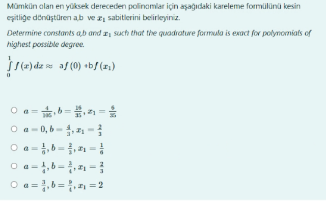 Mümkün olan en yüksek dereceden polinomlar için aşağıdaki kareleme formülünü kesin
eşitliğe dönüştüren a,b ve ₁ sabitlerini belirleyiniz.
Determine constants a,b and a such that the quadrature formula is exact for polynomials of
highest possible degree.
f(x) dx≈ af (0) +bf (x₁)
O a,b=
O a=0,b=21:
= 1/1, b = ², 2₁
O a=
105,6, ,1 =
O a=
=
WIN
1
1 = 1, b = ²³², x₁ = ²
○ a = ₁, b = ₁, ₁ = 2