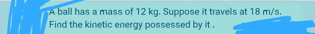 A ball has a mass of 12 kg. Suppose it travels at 18 m/s.
Find the kinetic energy possessed by it.