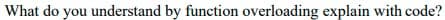 What do you understand by function overloading explain with code?
