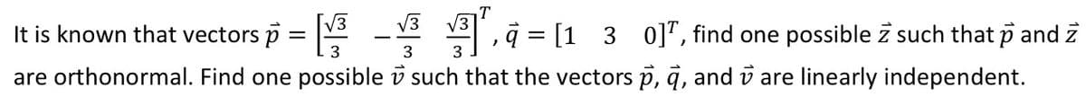 It is known that vectors p = √3
√3 √3
3 3
= [130], find one possible z such that p and
are orthonormal. Find one possible such that the vectors p, q, and are linearly independent.