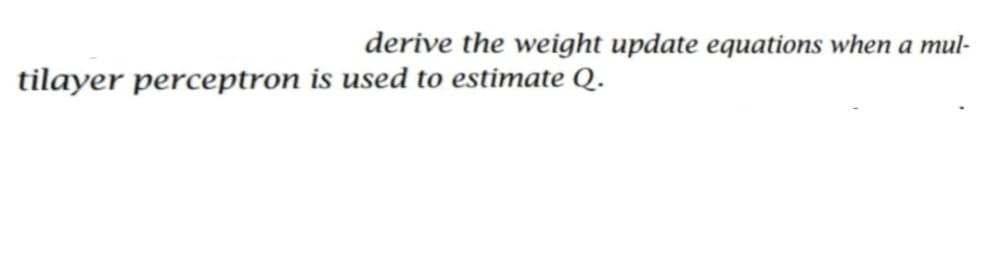 derive the weight update equations when a mul-
tilayer perceptron is used to estimate Q.