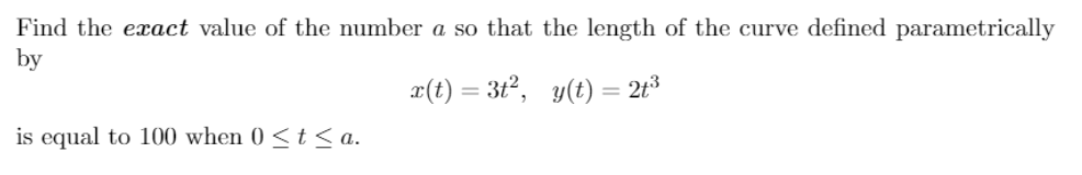 Find the exact value of the number a so that the length of the curve defined parametrically
by
x(t) = 3t, y(t) = 2t³
is equal to 100 when 0 < t < a.
