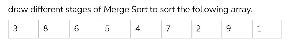 draw different stages of Merge Sort to sort the following array.
3
4
7
8
6
5
2
9
1