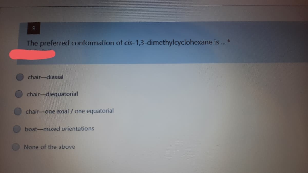 The preferred conformation of cis-1,3-dimethylcyclohexane is... *
chair-diaxial
chair-diequatorial
chair-one axial/ one equatorial
boat-mixed orientations
None of the above
