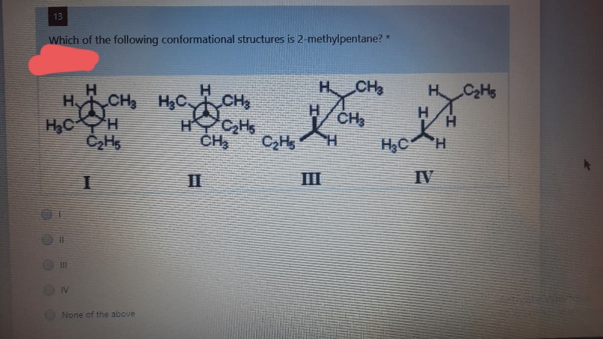 13
Which of the following conformational structures is 2-methylpentane? *
H CH
H/CHs
HCHS
H CH H3C CH,
H,CH
C,H,
H
H,C
II
III
IV
IV
None of the above
