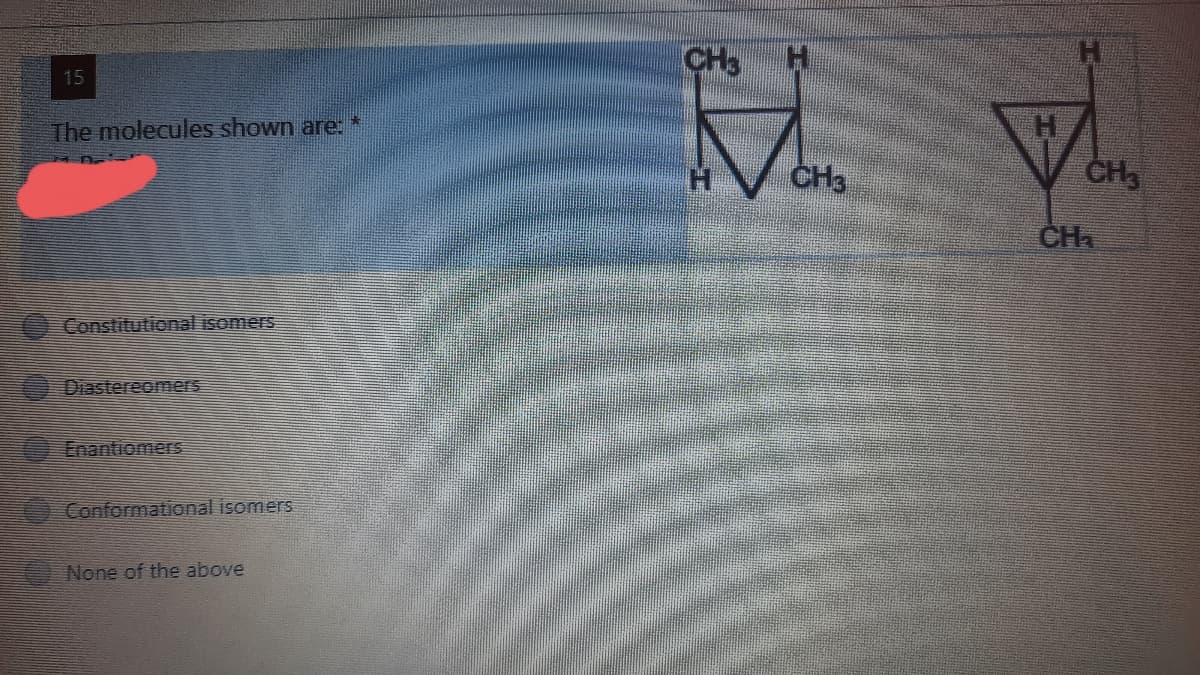 CH3
15
The molecules shown are:*
CH3
CH3
CH.
Constitutional isomers
DiastereomerS
Enantiomers
Conformational isomers
None of the above
