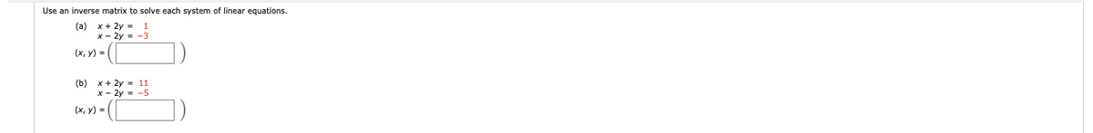 Use an inverse matrix to solve each system of linear equations.
(a)
x + 2y = 1
x - 2y = -3
(x, Y) = (
(b) x + 2y = 11
