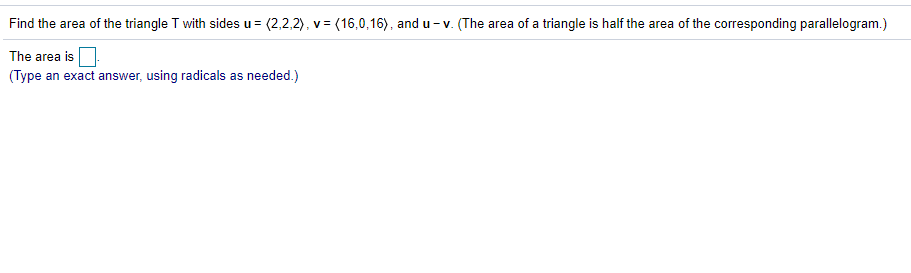 Find the area of the triangle T with sides u= (2,2,2), v = (16,0,16), and u - v. (The area of a triangle is half the area of the corresponding parallelogram.)
The area is
(Type an exact answer, using radicals as needed.)
