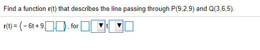 Find a function r(t) that describes the line passing through P(9,2,9) and Q(3,6,5).
r(t) = (- 6t + 9), for
