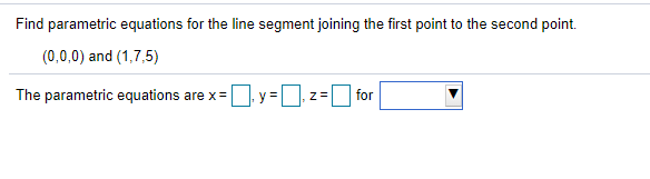 Find parametric equations for the line segment joining the first point to the second point.
(0,0,0) and (1,7,5)
The parametric equations are x=
y =
for
