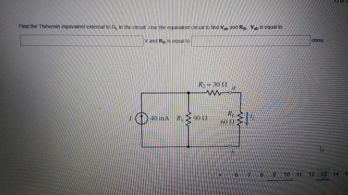 Find the Thévenin equivalent extemal to R in the circuit. Use the equivalent circuit to find Vab and Rh Vab is equal to
V and Rn is equal to
ohms.
R = 30 (2
40 mA R
90 12
60 0
8 9 10 11 12 13 14
