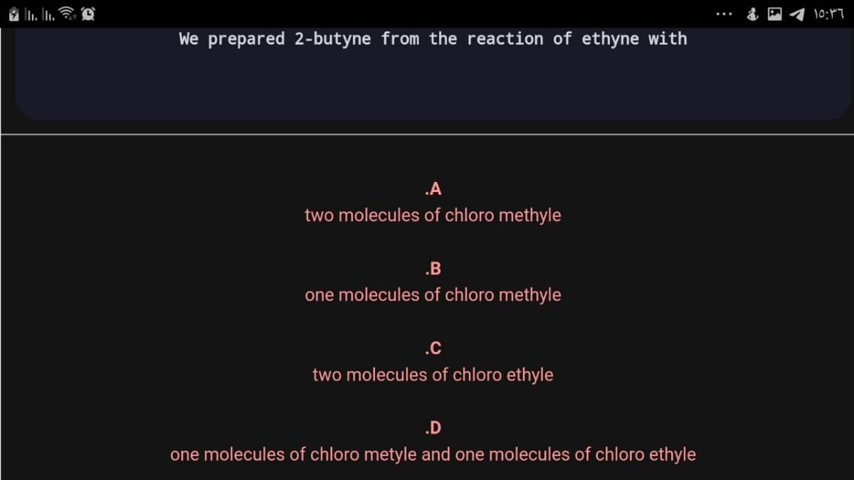 10:7
We prepared 2-butyne from the reaction of ethyne with
two molecules of chloro methyle
.B
one molecules of chloro methyle
.C
two molecules of chloro ethyle
.D
one molecules of chloro metyle and one molecules of chloro ethyle
