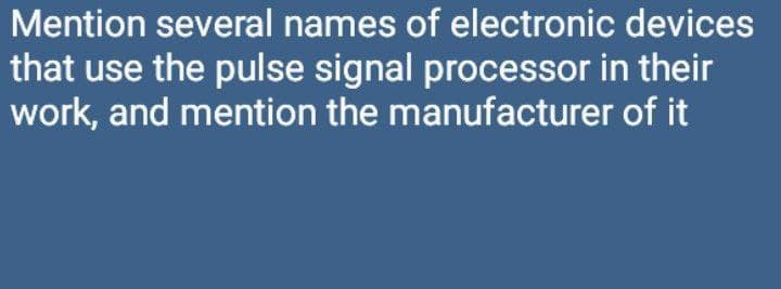 Mention several names of electronic devices
that use the pulse signal processor in their
work, and mention the manufacturer of it
