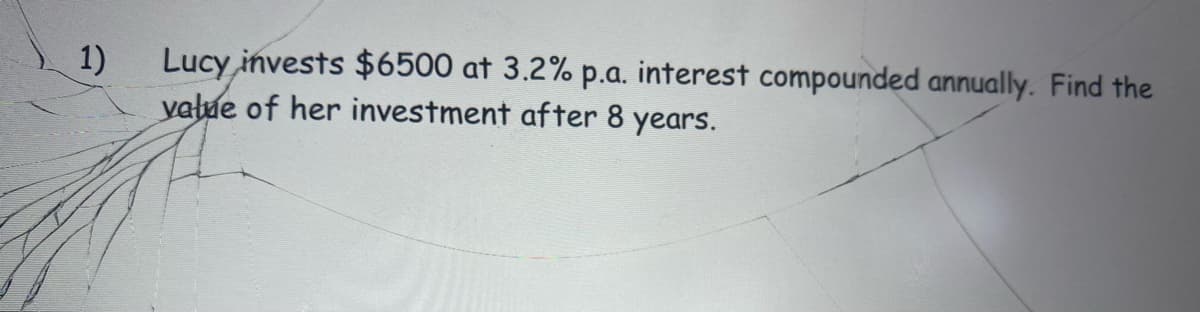 1)
Lucy invests $6500 at 3.2% p.a. interest compounded annually. Find the
vatue of her investment after 8 years.
