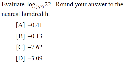 Evaluate log2/3) 22. Round your answer to the
nearest hundredth.
[A] –0.41
[B] –0.13
[C] –7.62
[D] -3.09
