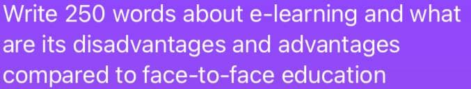 Write 250 words about e-learning and what
are its disadvantages and advantages
compared to face-to-face education