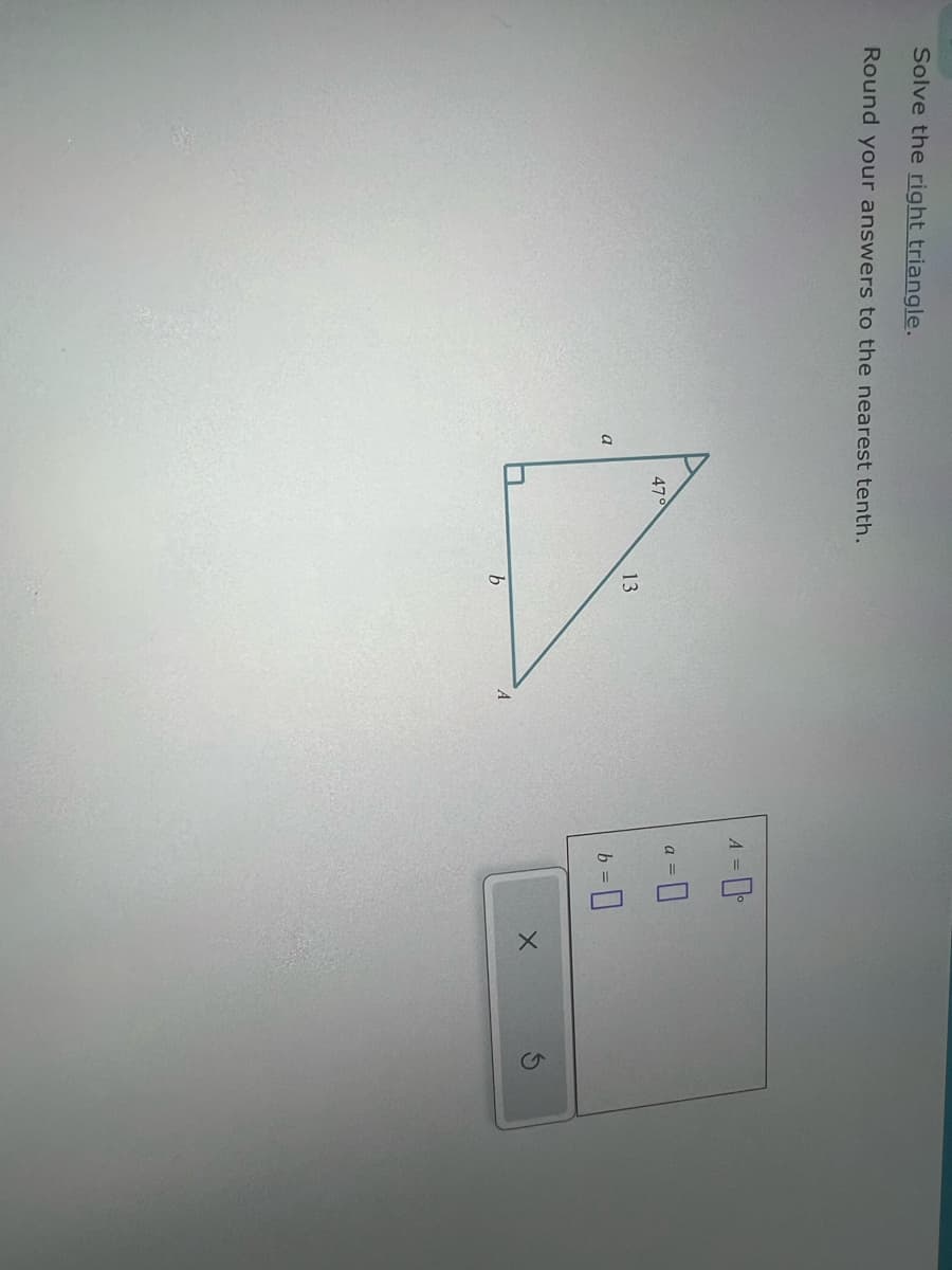 Solve the right triangle.
Round your answers to the nearest tenth.
a
47°
13
b
A
A =
a=0
b=0
X
G