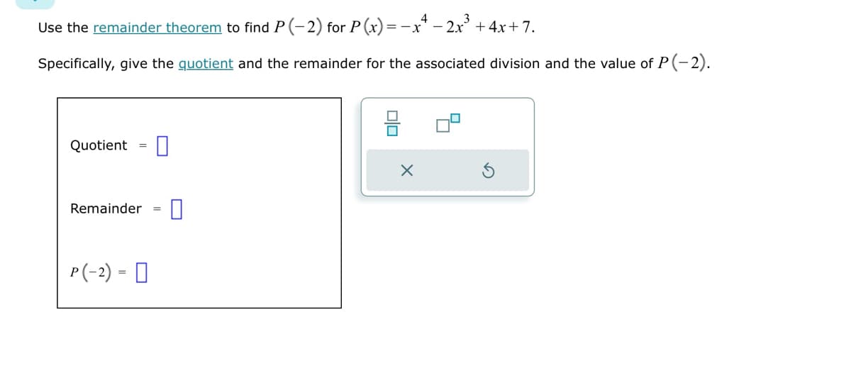 Use the remainder theorem to find P(-2) for P(x) = x² - 2x³ +4x+7.
Specifically, give the quotient and the remainder for the associated division and the value of P(-2).
Quotient
=
☐
Remainder =
P(-2) = ☐
=
☐ ☐